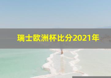 瑞士欧洲杯比分2021年