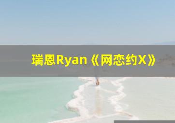 瑞恩Ryan《网恋约X》