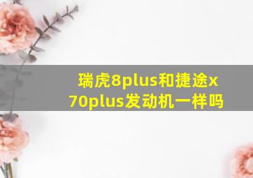 瑞虎8plus和捷途x70plus发动机一样吗