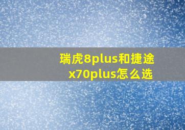 瑞虎8plus和捷途x70plus怎么选