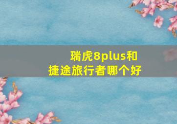 瑞虎8plus和捷途旅行者哪个好