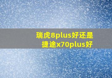 瑞虎8plus好还是捷途x70plus好