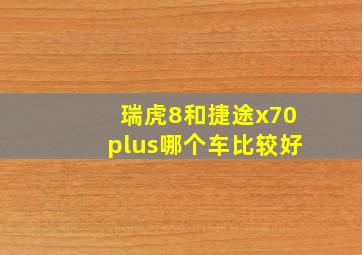 瑞虎8和捷途x70plus哪个车比较好