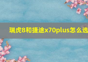 瑞虎8和捷途x70plus怎么选