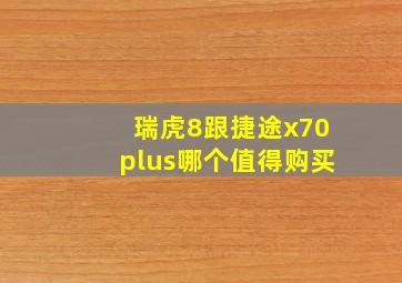 瑞虎8跟捷途x70plus哪个值得购买