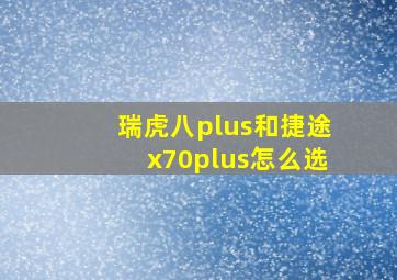 瑞虎八plus和捷途x70plus怎么选