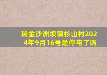 瑞金沙洲坝镇杉山村2024年9月16号是停电了吗