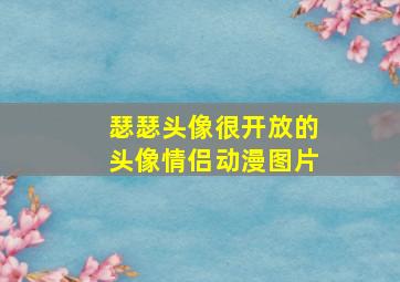 瑟瑟头像很开放的头像情侣动漫图片