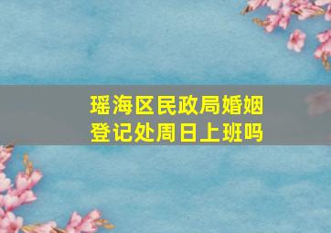 瑶海区民政局婚姻登记处周日上班吗