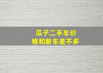 瓜子二手车价格和新车差不多