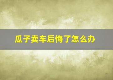 瓜子卖车后悔了怎么办