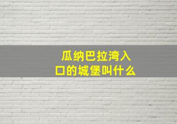 瓜纳巴拉湾入口的城堡叫什么