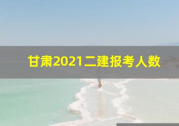 甘肃2021二建报考人数