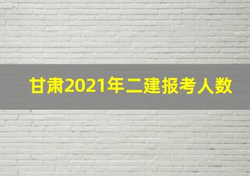 甘肃2021年二建报考人数