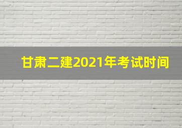 甘肃二建2021年考试时间