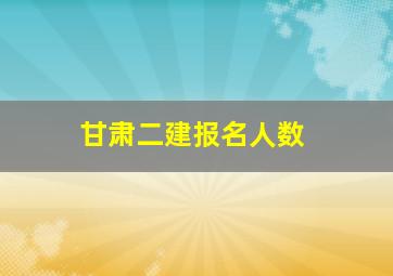 甘肃二建报名人数