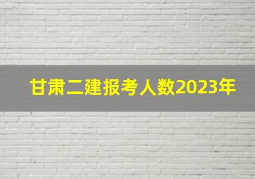 甘肃二建报考人数2023年