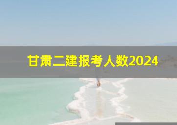 甘肃二建报考人数2024