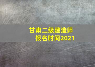 甘肃二级建造师报名时间2021