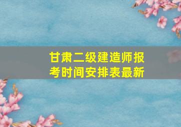 甘肃二级建造师报考时间安排表最新