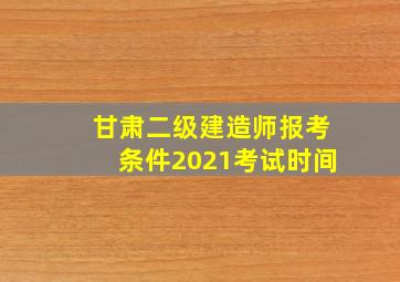 甘肃二级建造师报考条件2021考试时间