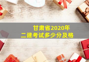 甘肃省2020年二建考试多少分及格