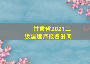 甘肃省2021二级建造师报名时间