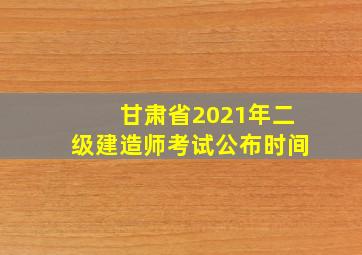 甘肃省2021年二级建造师考试公布时间