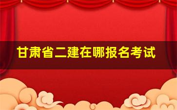 甘肃省二建在哪报名考试