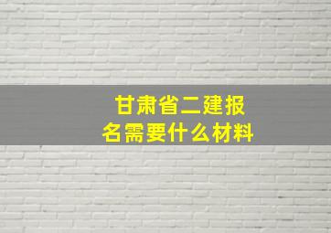 甘肃省二建报名需要什么材料