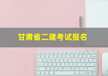 甘肃省二建考试报名