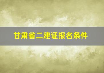 甘肃省二建证报名条件