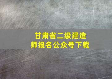 甘肃省二级建造师报名公众号下载