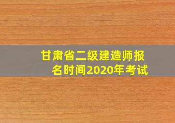 甘肃省二级建造师报名时间2020年考试