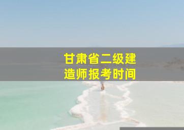 甘肃省二级建造师报考时间