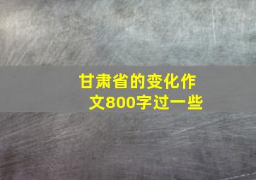 甘肃省的变化作文800字过一些