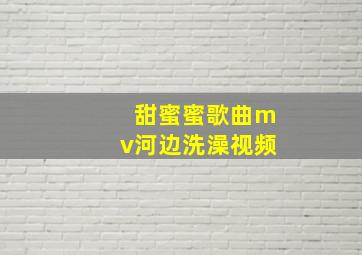 甜蜜蜜歌曲mv河边洗澡视频