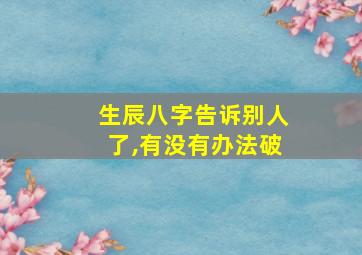 生辰八字告诉别人了,有没有办法破