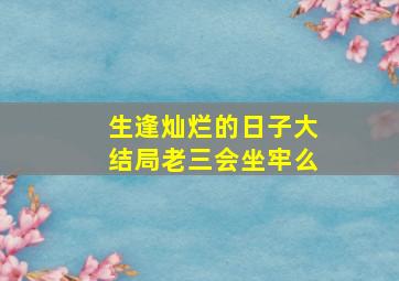 生逢灿烂的日子大结局老三会坐牢么