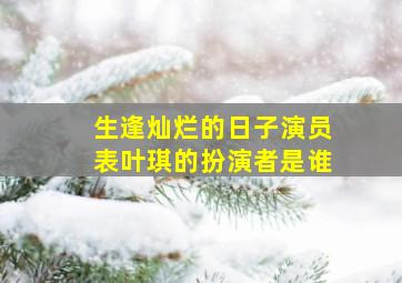 生逢灿烂的日子演员表叶琪的扮演者是谁