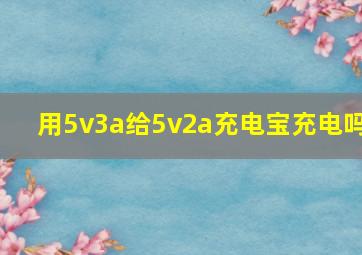 用5v3a给5v2a充电宝充电吗