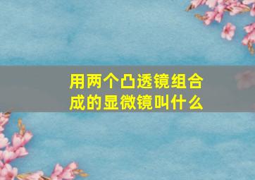 用两个凸透镜组合成的显微镜叫什么