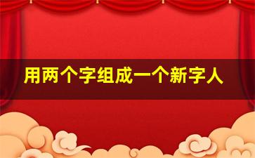 用两个字组成一个新字人