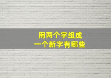 用两个字组成一个新字有哪些