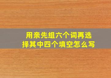 用亲先组六个词再选择其中四个填空怎么写