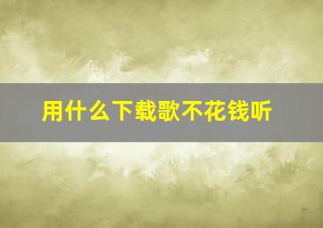 用什么下载歌不花钱听