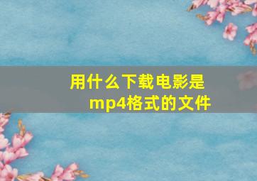 用什么下载电影是mp4格式的文件