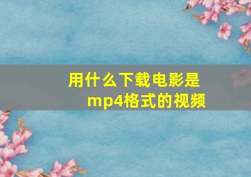 用什么下载电影是mp4格式的视频