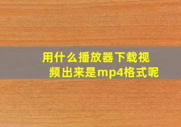 用什么播放器下载视频出来是mp4格式呢