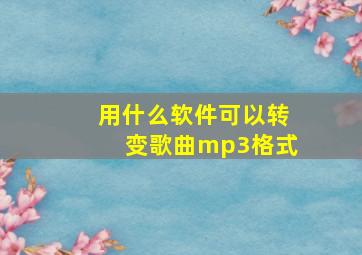 用什么软件可以转变歌曲mp3格式